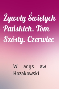 Żywoty Świętych Pańskich. Tom Szósty. Czerwiec