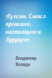 Аз есмь. Смысл прошлого, настоящего и будущего