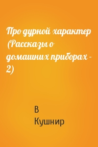 Про дурной характер (Рассказы о домашних приборах - 2)