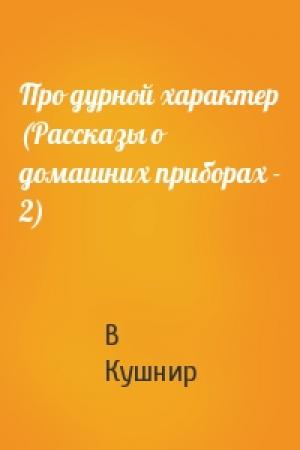 Обложка книги «Про дурной характер (Рассказы о домашних приборах - 2)» — В Кушнир