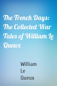 The Trench Days: The Collected War Tales of William Le Queux