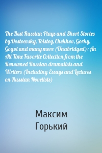 The Best Russian Plays and Short Stories by Dostoevsky, Tolstoy, Chekhov, Gorky, Gogol and many more (Unabridged): An All Time Favorite Collection from the Renowned Russian dramatists and Writers (Including Essays and Lectures on Russian Novelists)