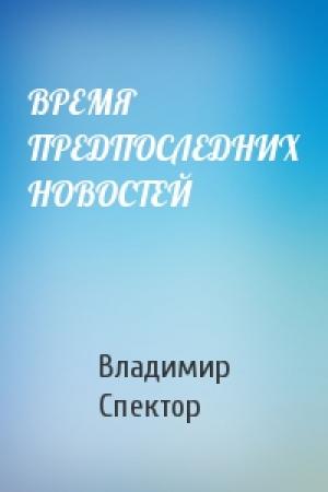 Обложка книги «ВРЕМЯ ПРЕДПОСЛЕДНИХ НОВОСТЕЙ» — Владимир Спектор