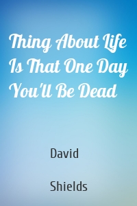 Thing About Life Is That One Day You'll Be Dead