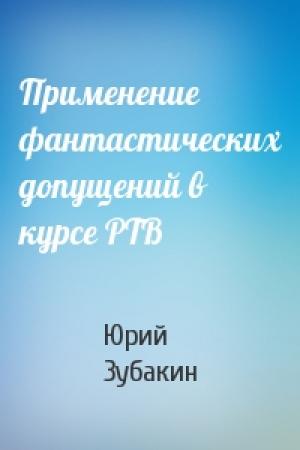 Обложка книги «Применение фантастических допущений в курсе РТВ» — Юрий Юрьевич Зубакин