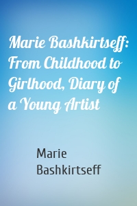 Marie Bashkirtseff: From Childhood to Girlhood, Diary of a Young Artist