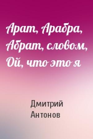 Обложка книги «Арат, Арабра, Абрат, словом, Ой, что это я» — Дмитрий Антонов