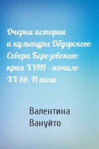 Очерки истории и культуры Обдорского Севера Березовского края XVIII – начало XX вв. II том