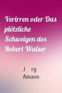 Verirren oder Das plötzliche Schweigen des Robert Walser