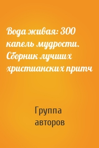 Вода живая: 300 капель мудрости. Сборник лучших христианских притч