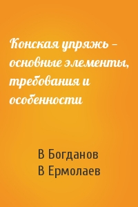 В Богданов, В Ермолаев - Конская упряжь — основные элементы, требования и особенности