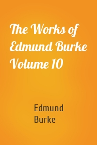 The Works of Edmund Burke Volume 10