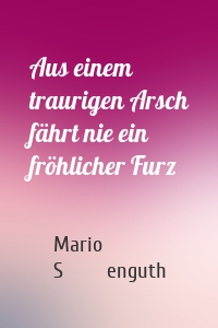 Aus einem traurigen Arsch fährt nie ein fröhlicher Furz