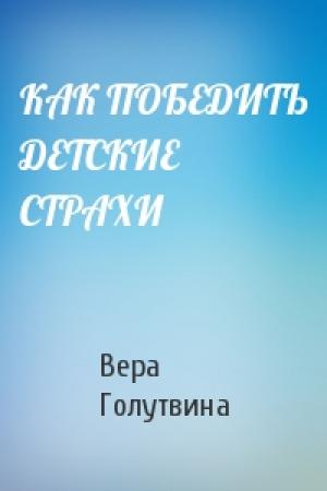Обложка книги «КАК ПОБЕДИТЬ ДЕТСКИЕ СТРАХИ» — Вера Голутвина