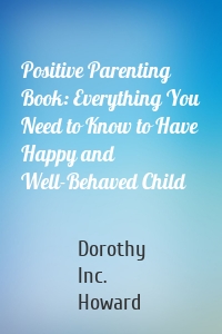 Positive Parenting Book: Everything You Need to Know to Have Happy and Well-Behaved Child