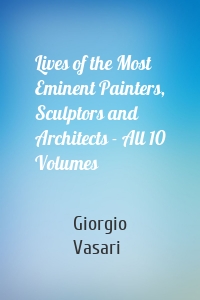 Lives of the Most Eminent Painters, Sculptors and Architects - All 10 Volumes