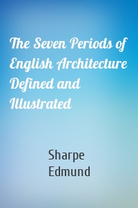 The Seven Periods of English Architecture Defined and Illustrated