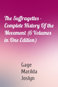 The Suffragettes – Complete History Of the Movement (6 Volumes in One Edition)