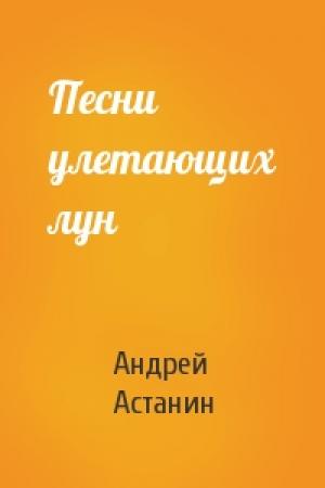 Обложка книги «Песни улетающих лун» — Андрей Астанин
