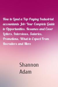 How to Land a Top-Paying Industrial accountants Job: Your Complete Guide to Opportunities, Resumes and Cover Letters, Interviews, Salaries, Promotions, What to Expect From Recruiters and More