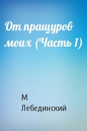 Обложка книги «От пращуров моих (Часть 1)» — Михаил Юрьевич Лебединский