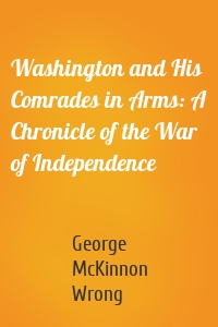 Washington and His Comrades in Arms: A Chronicle of the War of Independence