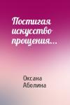 Оксана Аболина - Постигая искусство прощения...