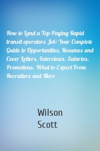 How to Land a Top-Paying Rapid transit operators Job: Your Complete Guide to Opportunities, Resumes and Cover Letters, Interviews, Salaries, Promotions, What to Expect From Recruiters and More