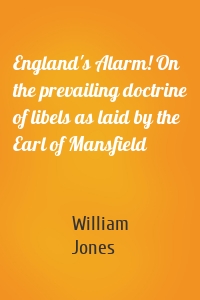 England's Alarm! On the prevailing doctrine of libels as laid by the Earl of Mansfield