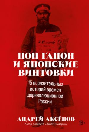 Обложка книги «Поп Гапон и японские винтовки. 15 поразительных историй времен дореволюционной России» — Андрей Аксёнов