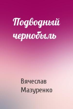 Обложка книги «Подводный чернобыль» — Вячеслав Мазуренко
