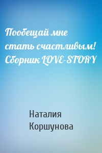 Пообещай мне стать счастливым! Сборник LOVE-STORY