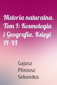 Historia naturalna. Tom I: Kosmologia i Geografia. Księgi II–VI