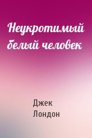 Обложка книги «Неукротимый белый человек» — Джек Лондон