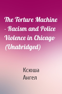 The Torture Machine - Racism and Police Violence in Chicago (Unabridged)