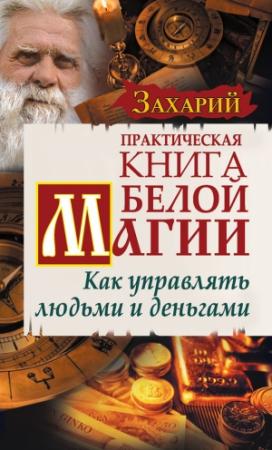 Обложка книги «Практическая Книга Белой магии. Как управлять людьми и деньгами» — Захарий