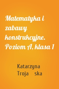 Matematyka i zabawy konstrukcyjne. Poziom A, klasa 1