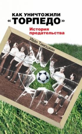 Обложка книги «Как уничтожили «Торпедо». История предательства» — Иван Тимошкин