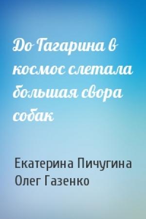 Обложка книги «До Гагарина в космос слетала большая свора собак» — Екатерина Пичугина, Олег Газенко