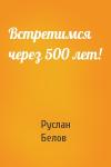 Руслан Белов - Встретимся через 500 лет!