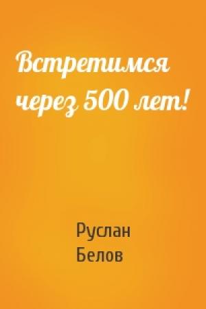Обложка книги «Встретимся через 500 лет!» — Руслан Белов