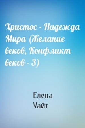 Обложка книги «Христос - Надежда Мира (Желание веков, Конфликт веков - 3)» — Елена Уайт