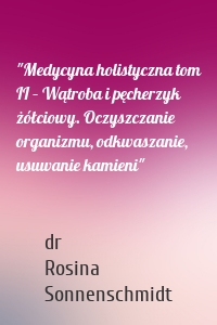 "Medycyna holistyczna tom II – Wątroba i pęcherzyk żółciowy. Oczyszczanie organizmu, odkwaszanie, usuwanie kamieni"