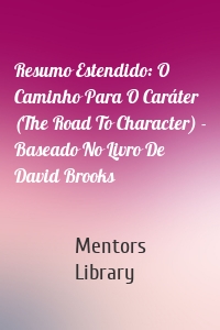 Resumo Estendido: O Caminho Para O Caráter (The Road To Character) - Baseado No Livro De David Brooks