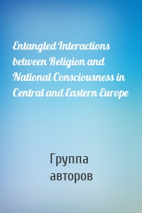 Entangled Interactions between Religion and National Consciousness in Central and Eastern Europe