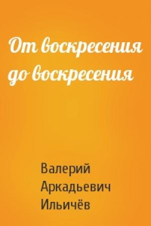 Обложка книги «От воскресения до воскресения» — Валерий Ильичёв