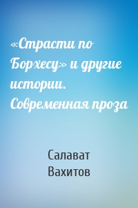 «Страсти по Борхесу» и другие истории. Современная проза