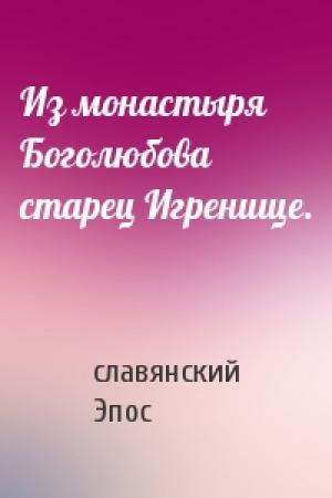 Обложка книги «Из монастыря Боголюбова старец Игренище.» — славянский Эпос