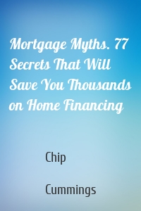 Mortgage Myths. 77 Secrets That Will Save You Thousands on Home Financing