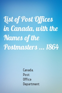 List of Post Offices in Canada, with the Names of the Postmasters ... 1864